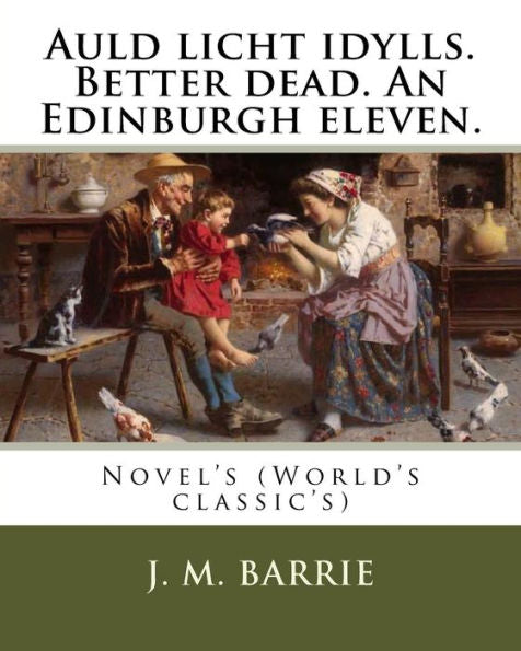 Auld Licht Idylls. Better Dead. An Edinburgh Eleven. By: J. M. Barrie: Novel's (World's Classic's)