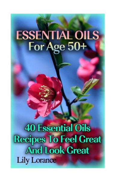 Essential Oils For Age 50+: 50 Essential Oils Recipes To Feel Great And Look Great