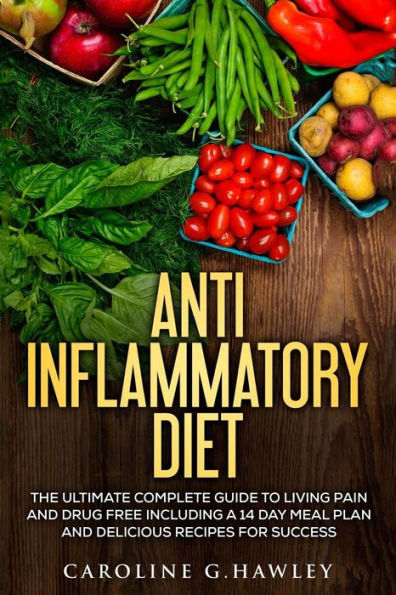 Anti Inflammatory Diet: The Ultimate Complete Guide To Living Pain And Drug Free Including A 14 Day Meal Plan And Delicious Recipes For Success.