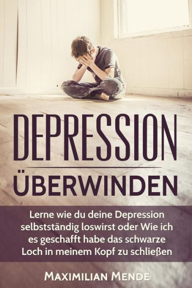 Depression: Depression uberwinden: Lernen, Wie Du Deine Depression SelbststAndig Loswirst Oder Wie Ich Es Geschafft Habe, Das Schwarze Loch In Meinem ... Erfolg, Gl?Ck Und Erf?Llung) (German Edition)