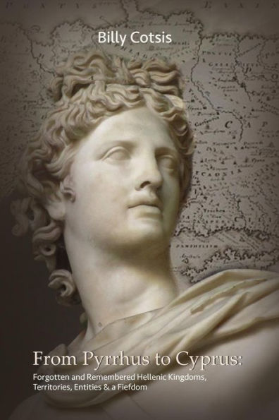 From Pyrrhus To Cyprus Forgotten And Remembered Hellenic Kingdoms, Territories, Entities & A Fiefdom