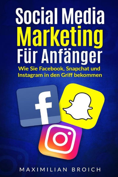 Social Media Marketing Fur AnfAnger: Wie Sie Facebook, Snapchat Und Instagram In Den Griff Bekommen (German Edition)