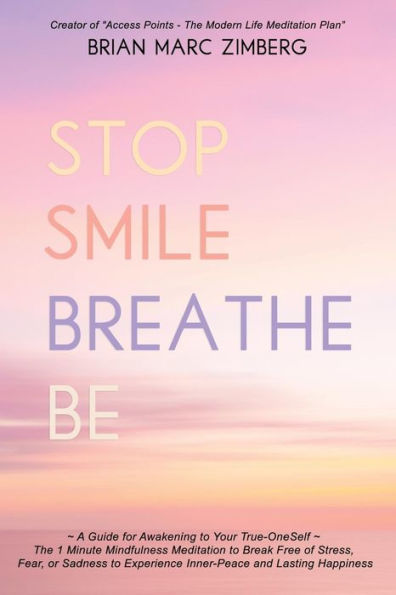 Stop Smile Breathe Be: ~ A Guide For Awakening To Your True-Oneself ~ The 1 Minute Mindfulness Meditation To Break Free Of Stress, Fear, Or Sadness To Experience Inner-Peace And Lasting Happiness