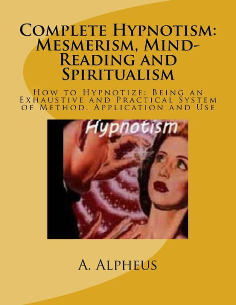 Complete Hypnotism: Mesmerism, Mind-Reading And Spiritualism: How To Hypnotize: Being An Exhaustive And Practical System Of Method, Application And Use