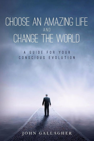 Choose An Amazing Life And Change The World: A Guide For Your Conscious Evolution
