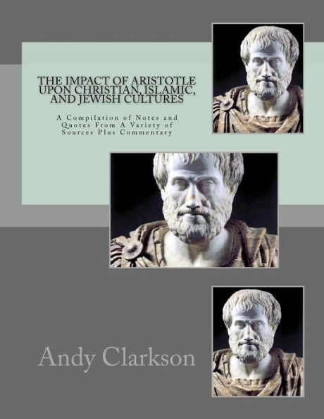 The Impact Of Aristotle Upon Christian, Islamic, And Jewish Cultures: A Compilation Of Notes And Quotes From A Variety Of Sources Plus Commentary