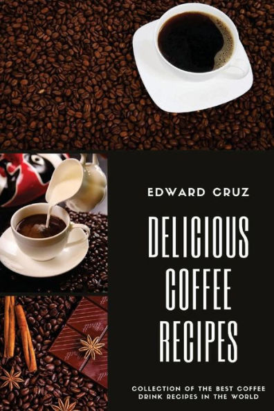 Delicious Coffee Recipes: Collection Of The Best Coffee Drink Recipes In The World