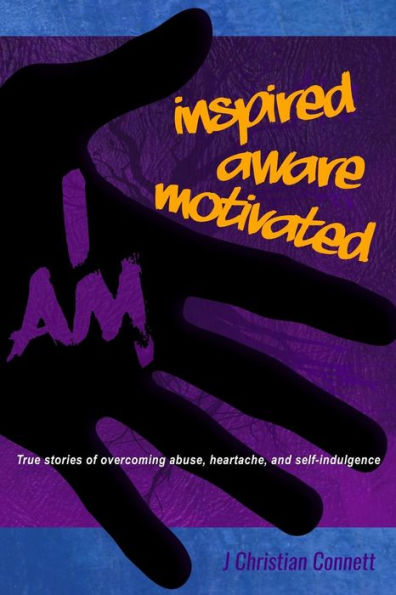 I Am: Inspired, Aware, Motivated: True Stories Of Overcoming Abuse, Heartache, & Self-Indulgence