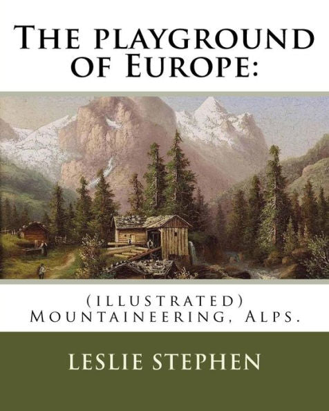 The Playground Of Europe: By: Leslie Stephen, To: Gabriel Loppe (1825-1913) Was A French Painter, Photographer And Mountaineer.: (Illustrated) Mountaineering, Alps,Description And Travel