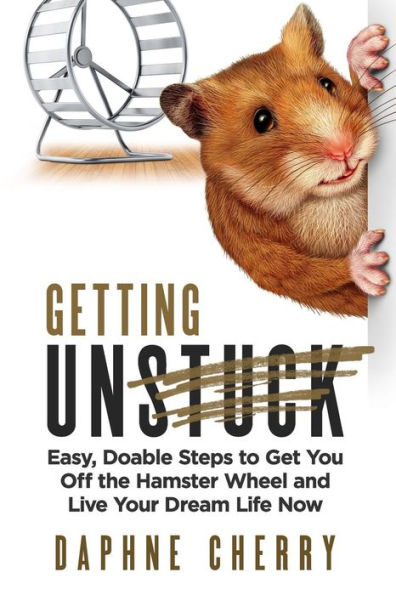 Getting Unstuck: Easy, Doable Steps To Get You Off The Hamster Wheel To Live Your Dream Life Now