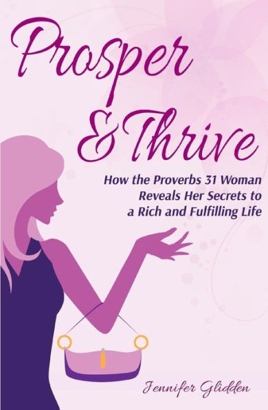 Prosper And Thrive: How The Proverbs 31 Woman Reveals Her Secrets To A Rich And Fulfilling Life