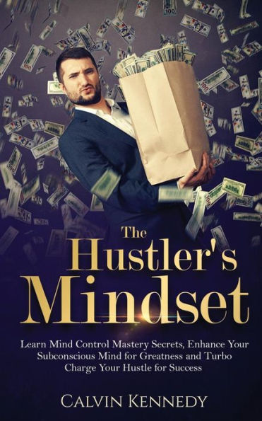 The Hustler's Mindset: Learn Mind Control Mastery Secrets, Enhance Your Subconscious Mind For Greatness And Turbo Charge Your Hustle For Success