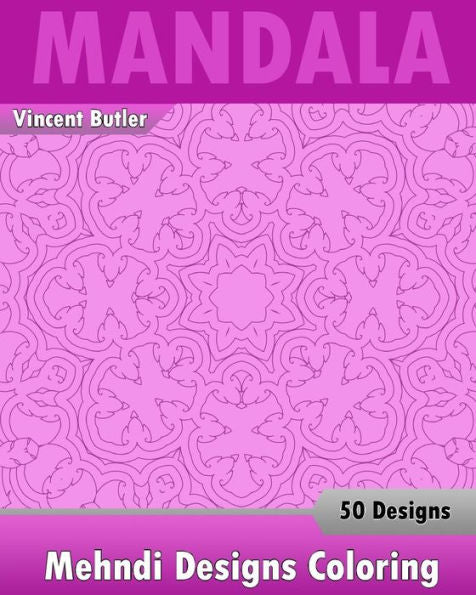 Mehndi Designs Coloring Book: 50 Detailed Mandala Patterns, Stress Relieving Meditation, Broader Imagination, A Stress Management And Use Of Color Techniques