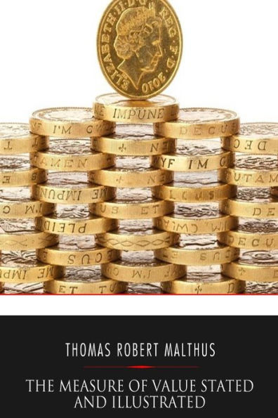 The Measure Of Value Stated And Illustrated: With An Application Of It To The Alterations In The Value Of The English Currency Since 1790