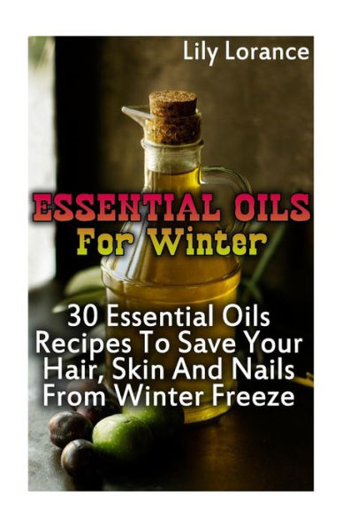 Essential Oils For Winter: 30 Essential Oils Recipes To Save Your Hair, Skin And Nails From Winter Freeze
