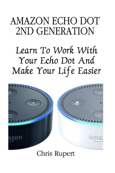 Amazon Echo Dot 2Nd Generation: Learn To Work With Your Echo Dot And Make Your Life Easier (Booklet)