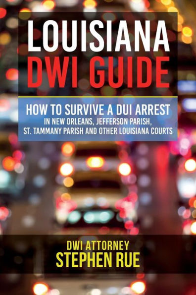 Louisiana Dwi Guide: How To Survive A Dui Arrest In New Orleans, Jefferson Parish, St. Tammany Parish, St. Charles Parish, St. John The Baptist ... Slidell, Houma And Other Louisiana Courts