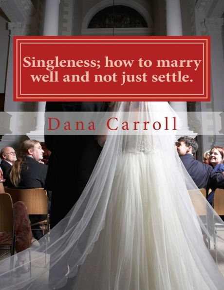 Singleness; How To Marry Well And Not Just Settle.: A Biblical Approach To Marriage.