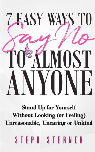 7 Easy Ways To Say No To Almost Anyone: Stand Up For Yourself Without Looking (Or Feeling) Unreasonable, Uncaring Or Unkind