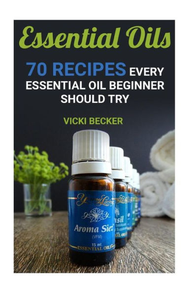 Essential Oils: 70 Recipes Every Essential Oil Beginner Should Try - 9781542314244