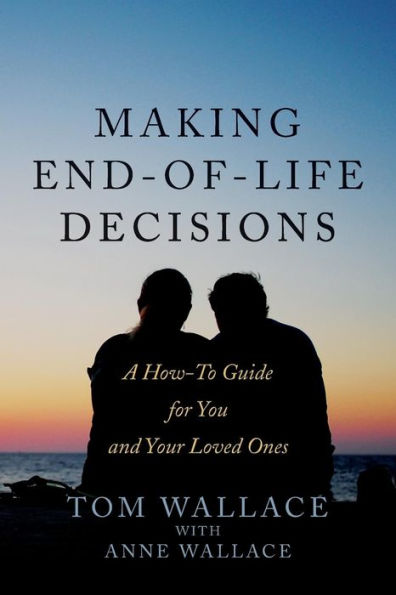 Making End-Of-Life Decisions: A How-To Guide For You And Your Loved Ones