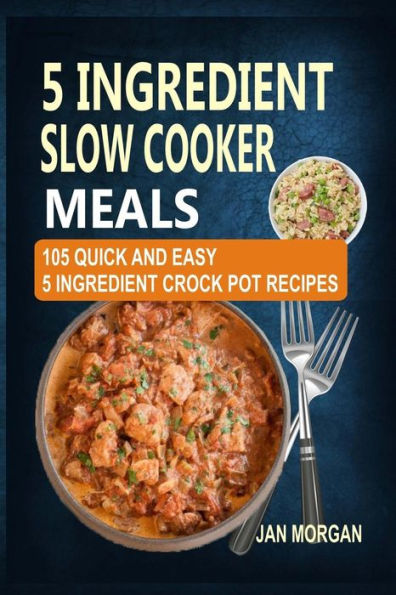 5 Ingredient Slow Cooker Meals: 105 Quick And Easy 5 Ingredient Crock Pot Recipes