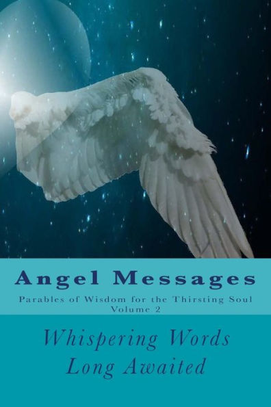 Angel Messages: Parables Of Wisdom For The Thirsting Soul: Whispering Words Long Awaited