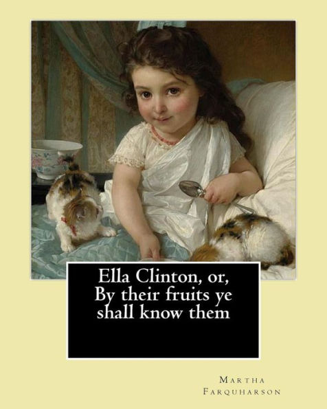 Ella Clinton, Or, By Their Fruits Ye Shall Know Them. By: Martha Farquharson: Martha Finley Wrote Many Of Her Books Under The Pseudonym Martha Farquharson.