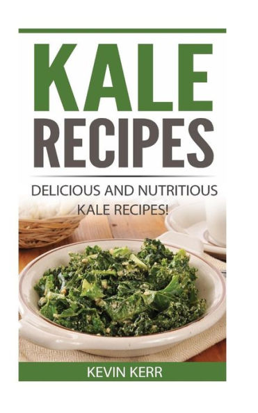 Kale Recipes: Delicious And Nutritious Kale Recipes! (Vegan Kale Recipes)