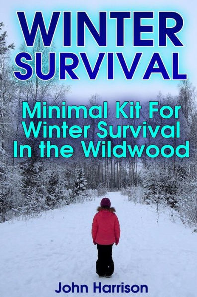 Winter Survival: Minimal Kit For Winter Survival In The Wildwood: (Prepper's Guide, Survival Guide, Alternative Medicine, Emergency)