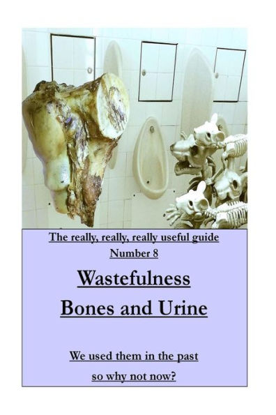 Wastefulness-Bones And Urine: We Used Them In The Past So Why Not Now? (The Really,Really,Really Useful Series)