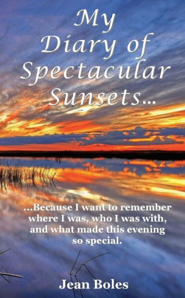 My Diary Of Spectacular Sunsets: Because I Want To Remember Where I Was, Who I Was With, And What Made This Beautiful Event So Special