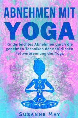 Yoga: Abnehmen Mit Yoga: Kinderleichtes Abnehmen Durch Die Geheimen Techniken Der Naturlichen Fettverbrennung Des Yoga (Abnehmen, Fettverbrennung, Stoffwechsel Beschleunigen, Yoga) (German Edition)