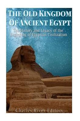 The Old Kingdom Of Ancient Egypt: The History And Legacy Of The Beginning Of Egyptian Civilization - 9781542427654