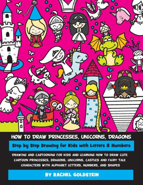 How To Draw Princesses, Unicorns, Dragons Step By Step Drawing For Kids With Letters & Numbers: Drawing And Cartooning For Kids And Learning How To ... With Alphabet Letters, Numbers, And Shapes