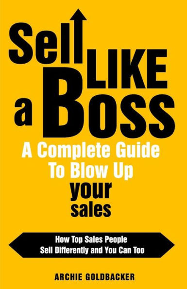 Sell Like A Boss - A Complete Guide To Blow Up Your Sales: How Top Sales People Sell Differently And You Can Too