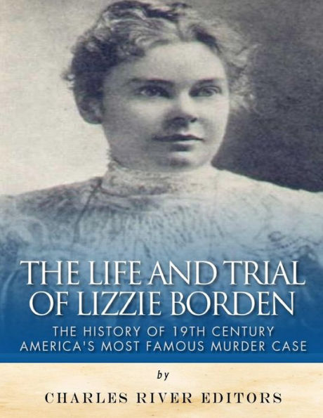 The Life And Trial Of Lizzie Borden: The History Of 19Th Century America?S Most Famous Murder Case