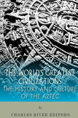 The World's Greatest Civilizations: The History And Culture Of The Aztec