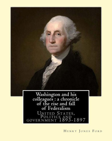 Washington And His Colleagues : A Chronicle Of The Rise And Fall Of Federalism. By: Henry Jones Ford: George Washington (February 22, 1732 [O.S. ... Of The United States From 1789 To 1797.