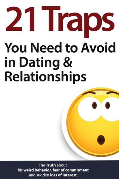 21 Traps You Need To Avoid In Dating & Relationships (The Truth About His Weird Behavior, Fear Of Commitment And Sudden Loss Of Interest)