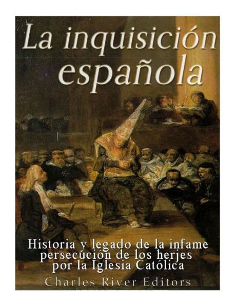 La Inquisici?n Espanola: Historia Y Legado De La Infame Persecuci?n De Los Herejes Por La Iglesia Cat?lica (Spanish Edition)