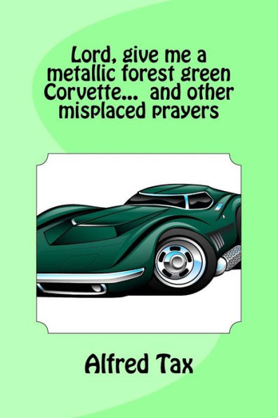 Lord, Give Me A Metallic Forest Green Corvette... And Other Misplaced Prayers.