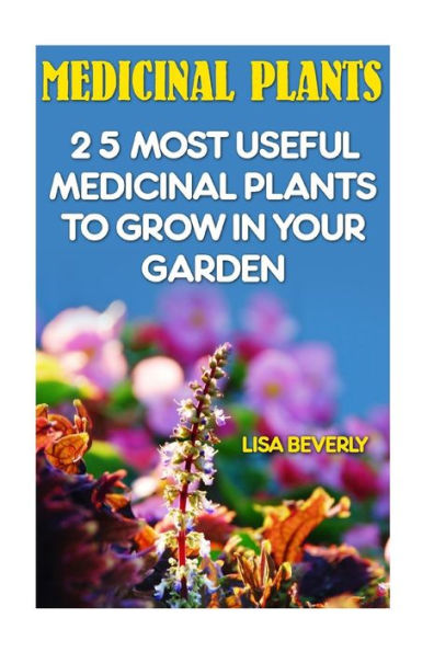 Medicinal Plants: 25 Most Useful Medicinal Plants To Grow In Your Garden: (Medicinal Herbs) (Alternative Medicine)