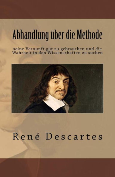 Abhandlung uber Die Methode Seine Vernunft Gut Zu Gebrauchen Und Die Wahrheit In Den Wissenschaften Zu Suchen (German Edition)