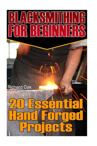Blacksmithing For Beginners: 20 Essential Hand Forged Projects: (Blacksmith, How To Blacksmith, How To Blacksmithing, Metal Work, Knife Making, ... (Blacksmithing And Knifemaking)