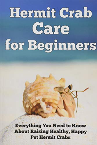Hermit Crab Care For Beginners: Everything You Need To Know About Raising Healthy, Happy Pet Hermit Crabs. (Happy Healthy Pets)