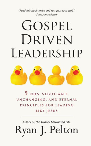 Gospel Driven Leadership: 5 Non-Negotiable, Unchanging, And Eternal Principles For Leading Like Jesus