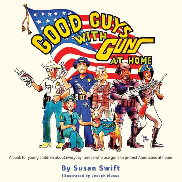 Good Guys With Guns At Home: A Book For Young Children About Everyday Heroes Who Use Guns To Protect Americans At Home.