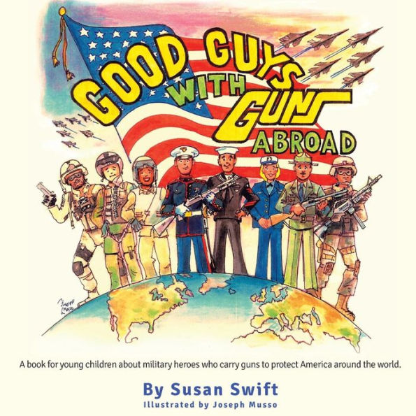 Good Guys With Guns Abroad: A Book For Young Children About Military Heroes Who Carry Guns To Protect America Around The World.