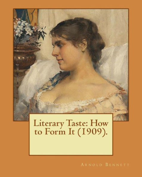 Literary Taste: How To Form It (1909). By: Arnold Bennett: Literary Taste: How To Form It Is A Long Essay By Arnold Bennett, First Published In 1909